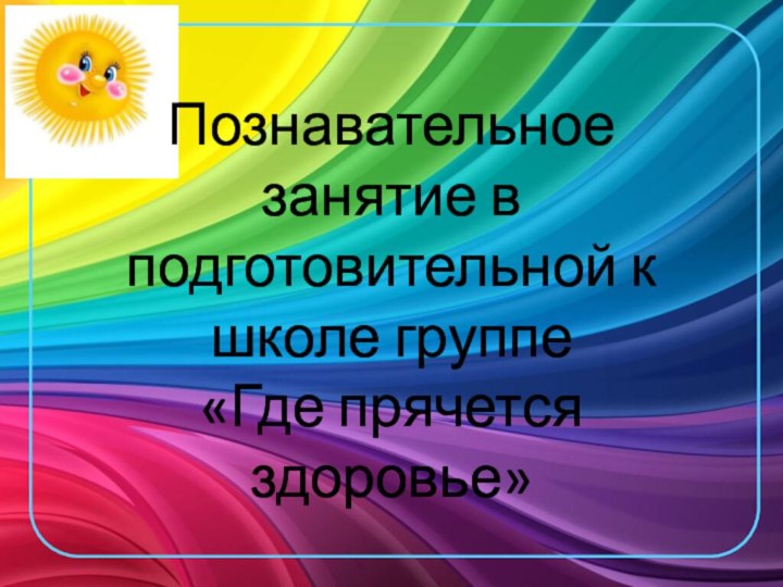 Познавательное занятие в подготовительной к школе группе «Где прячется здоровье»