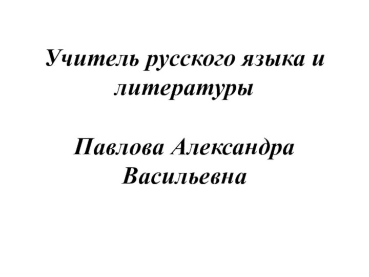 Учитель русского языка и литературы   Павлова Александра Васильевна