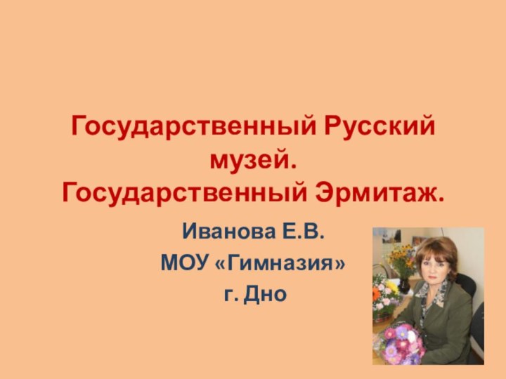 Государственный Русский музей. Государственный Эрмитаж.Иванова Е.В. МОУ «Гимназия» г. Дно