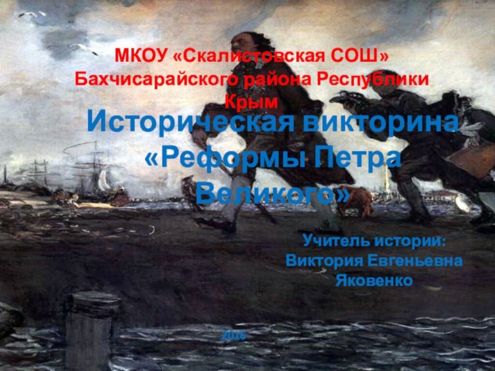 МКОУ «Скалистовская СОШ»Бахчисарайского района Республики КрымИсторическая викторина «Реформы Петра Великого» Учитель истории: Виктория Евгеньевна Яковенко2016