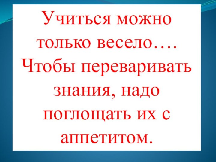 Учиться можно только весело….Чтобы переваривать знания, надо поглощать их с аппетитом.