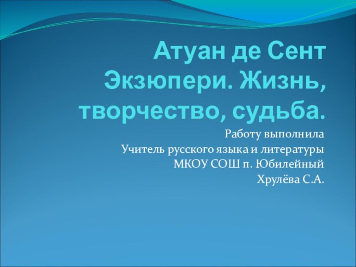 Атуан де Сент Экзюпери. Жизнь, творчество, судьба.Работу выполнила Учитель русского языка и