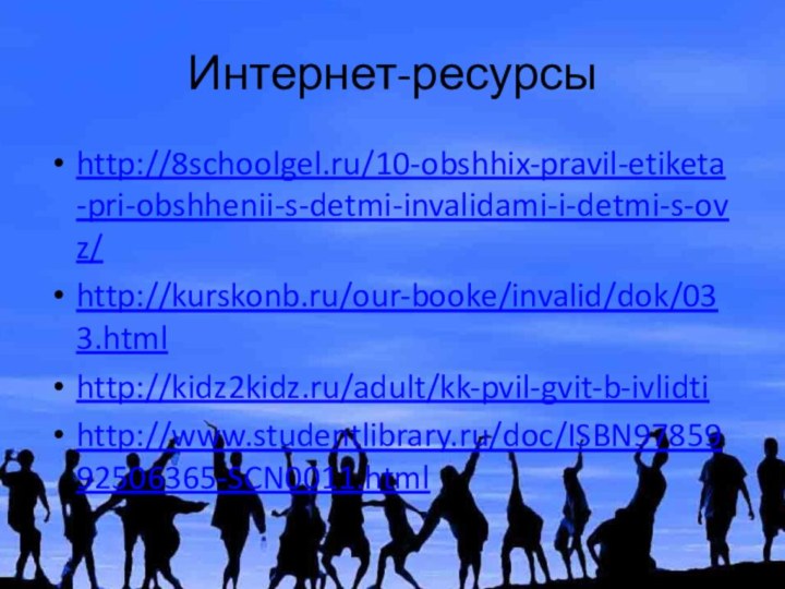 Интернет-ресурсыhttp://8schoolgel.ru/10-obshhix-pravil-etiketa-pri-obshhenii-s-detmi-invalidami-i-detmi-s-ovz/http://kurskonb.ru/our-booke/invalid/dok/033.htmlhttp://kidz2kidz.ru/adult/kk-pvil-gvit-b-ivlidtihttp://www.studentlibrary.ru/doc/ISBN9785992506365-SCN0011.html