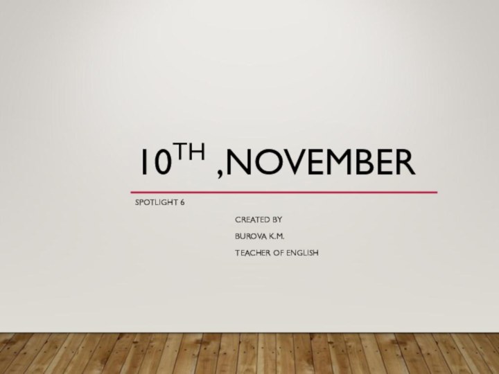 10TH ,NOVEMBER SPOTLIGHT 6				CREATED BY				BUROVA K.M.				TEACHER OF ENGLISH