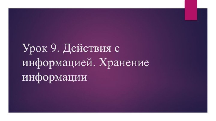 Урок 9. Действия с информацией. Хранение информации