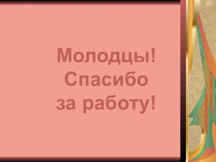 Молодцы!Спасибо за работу!