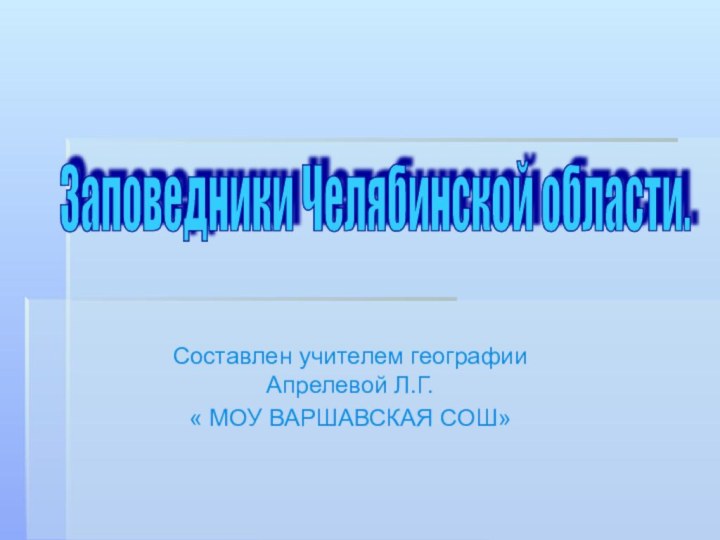 Составлен учителем географии Апрелевой Л.Г.« МОУ ВАРШАВСКАЯ СОШ»Заповедники Челябинской области.