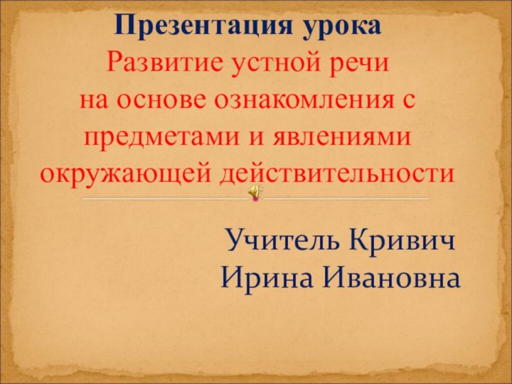 Учитель Кривич Ирина Ивановна   Презентация урока  Развитие устной речи