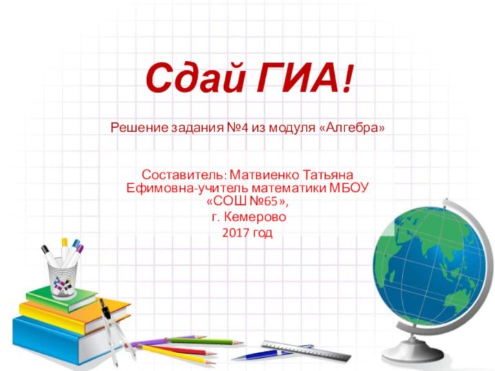 Сдай ГИА!  Решение задания №4 из модуля «Алгебра»Составитель: Матвиенко Татьяна Ефимовна-учитель