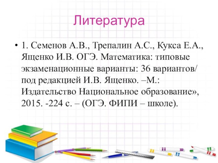 Литература1. Семенов А.В., Трепалин А.С., Кукса Е.А., Ященко И.В. ОГЭ. Математика: типовые