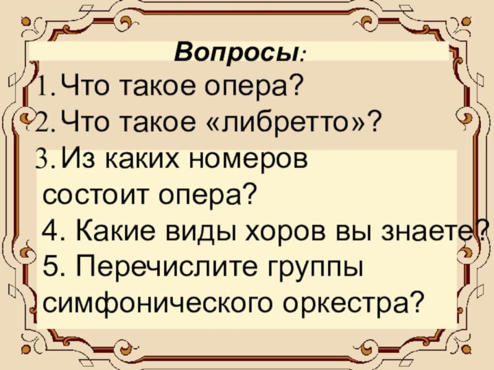 Вопросы:	Что такое опера?Что такое «либретто»?Из каких номеров состоит опера?4. Какие виды хоров