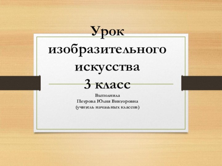 Урок изобразительного искусства 3 класс Выполнила Петрова Юлия Викторовна (учитель начальных классов)