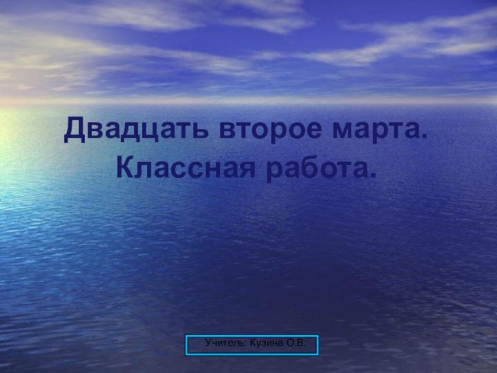 Двадцать второе марта. Классная работа. Учитель: Кузина О.В.