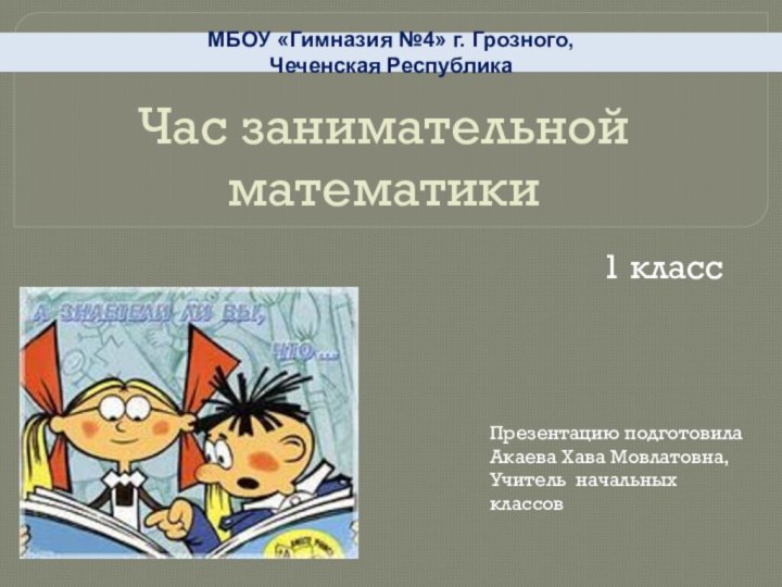 Час занимательной математики1 классМБОУ «Гимназия №4» г. Грозного, Чеченская РеспубликаПрезентацию подготовилаАкаева Хава Мовлатовна,Учитель начальных классов