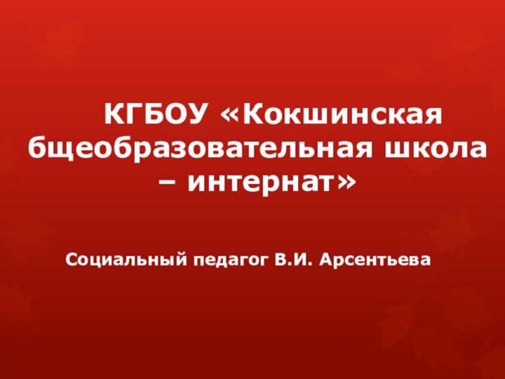 КГБОУ «Кокшинская бщеобразовательная школа – интернат»Социальный педагог В.И. Арсентьева