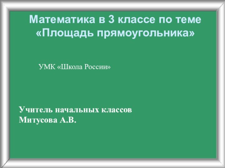 Математика в 3 классе по теме  «Площадь прямоугольника»Учитель начальных классовМитусова А.В.УМК «Школа России»