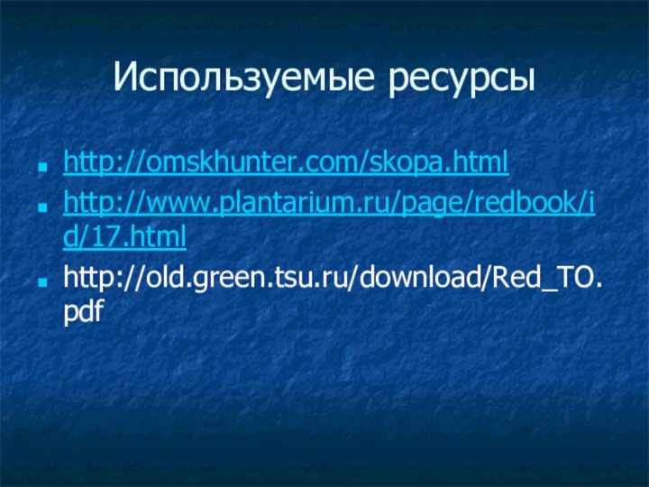 Используемые ресурсыhttp://omskhunter.com/skopa.htmlhttp://www.plantarium.ru/page/redbook/id/17.htmlhttp://old.green.tsu.ru/download/Red_TO.pdf