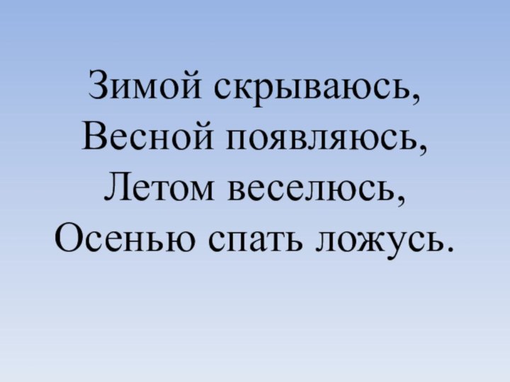 Зимой скрываюсь, Весной появляюсь, Летом веселюсь, Осенью спать ложусь.