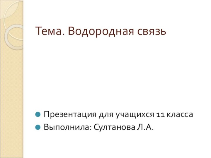 Тема. Водородная связьПрезентация для учащихся 11 классаВыполнила: Султанова Л.А.