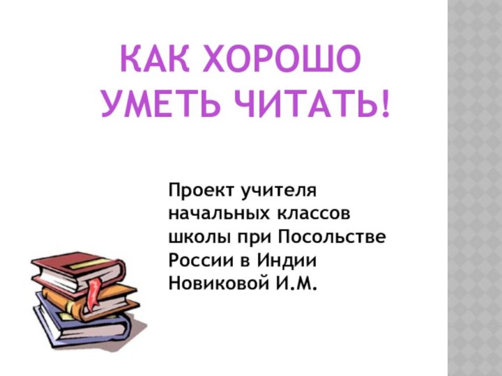 КАК ХОРОШО УМЕТЬ ЧИТАТЬ!Проект учителя начальных классов школы при Посольстве России в ИндииНовиковой И.М.