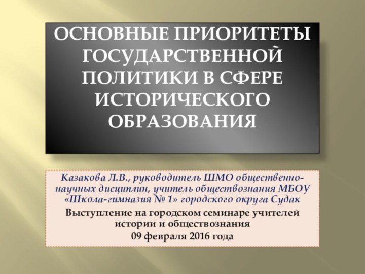 ОСНОВНЫЕ ПРИОРИТЕТЫ ГОСУДАРСТВЕННОЙ ПОЛИТИКИ В СФЕРЕ ИСТОРИЧЕСКОГО ОБРАЗОВАНИЯ Казакова Л.В., руководитель ШМО