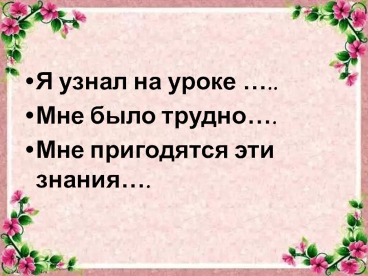 Я узнал на уроке …..Мне было трудно….Мне пригодятся эти знания….