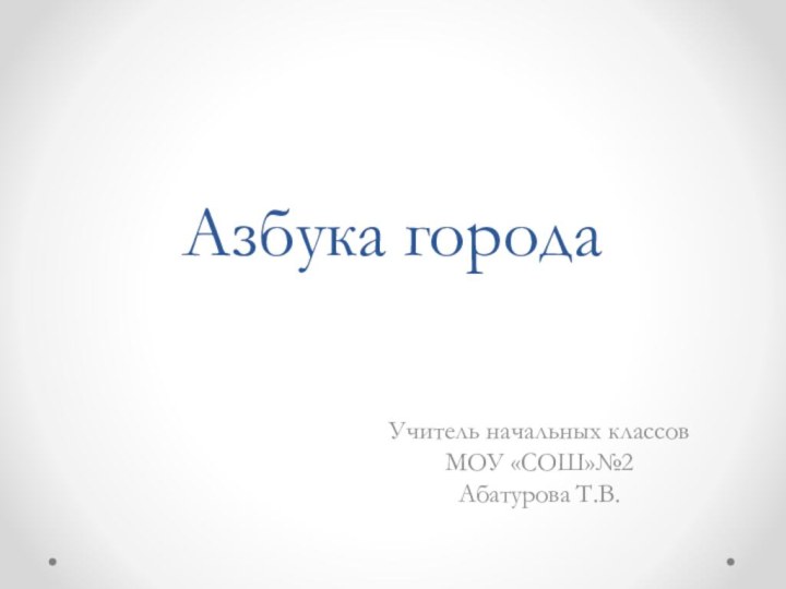 Азбука городаУчитель начальных классов МОУ «СОШ»№2 Абатурова Т.В.