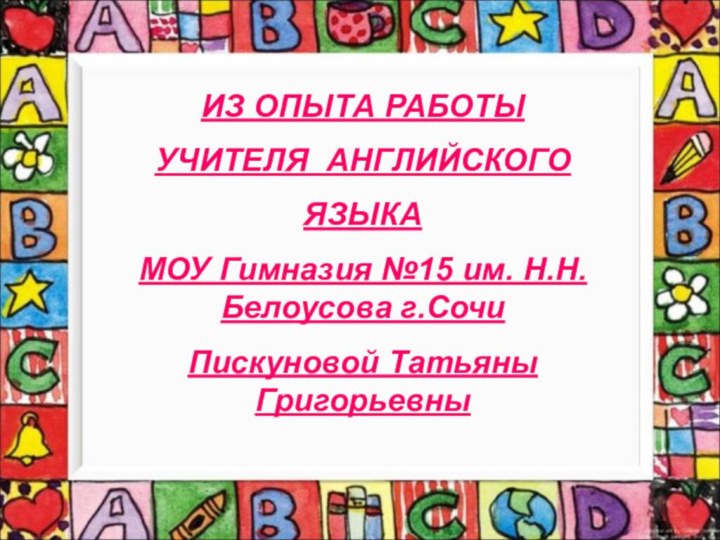 ИЗ ОПЫТА РАБОТЫУЧИТЕЛЯ АНГЛИЙСКОГО ЯЗЫКАМОУ Гимназия №15 им. Н.Н.Белоусова г.СочиПискуновой Татьяны Григорьевны