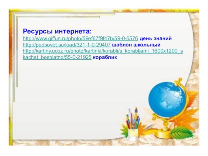 Ресурсы интернета:http://www.giffun.ru/photo/59ef67f9f47b/59-0-5576 день знанийhttp://pedsovet.su/load/321-1-0-29407 шаблон школьныйhttp://kartiny.ucoz.ru/photo/kartinki/korabli/s_korabljami_1600x1200_skachat_besplatno/55-0-21925 кораблик