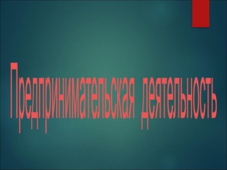 Презентация по основам экономики Предпринимательская деятельность