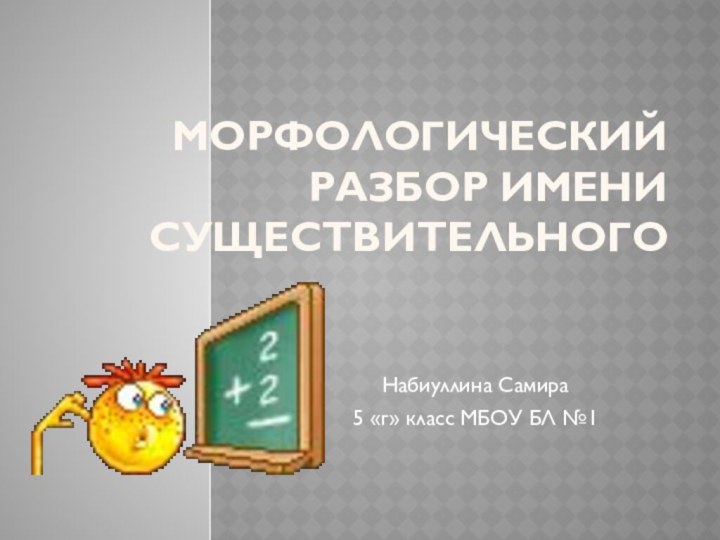 Морфологический разбор имени существительногоНабиуллина Самира 5 «г» класс МБОУ БЛ №1