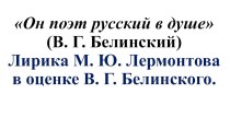 Он поэт русский в душе (В. Г. Белинский) Лирика М. Ю. Лермонтова в оценке В. Г. Белинского.