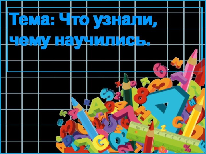 Тема: Что узнали, чему научились.