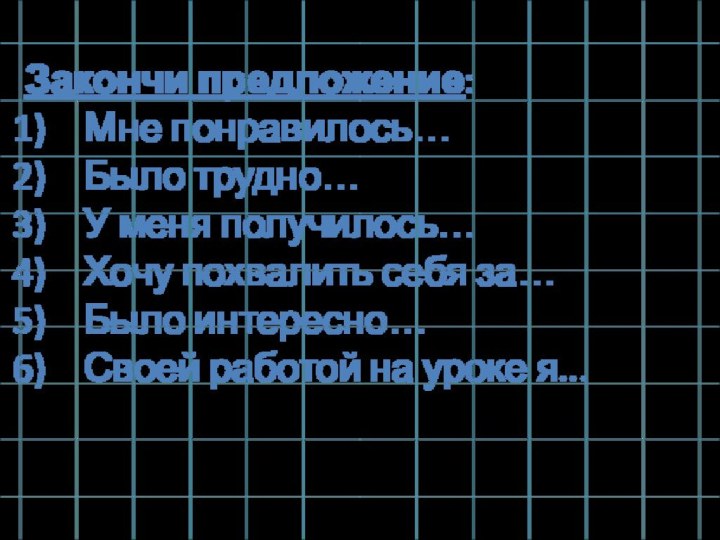 Закончи предложение:Мне понравилось…Было трудно…У меня получилось…Хочу похвалить себя за…Было интересно…Своей работой на уроке я...