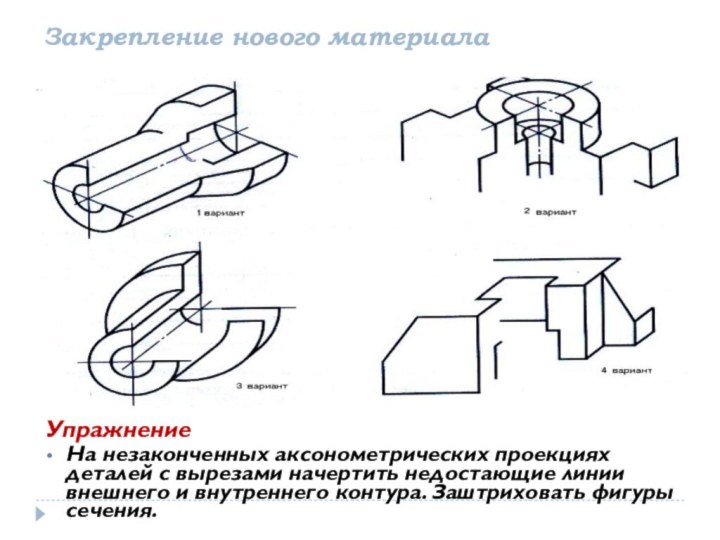 Закрепление нового материалаУпражнениеНа незаконченных аксонометрических проекциях деталей с вырезами начертить недостающие линии