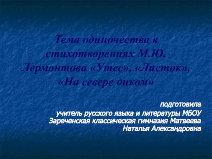 Тема одиночества в стихотворениях М.Ю.Лермонтова «Утес», «Листок», «На севере диком»подготовила учитель русского