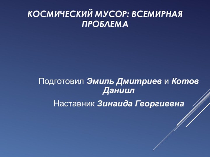 КОСМИЧЕСКИЙ МУСОР: ВСЕМИРНАЯ ПРОБЛЕМАПодготовил Эмиль Дмитриев и Котов ДаниилНаставник Зинаида Георгиевна