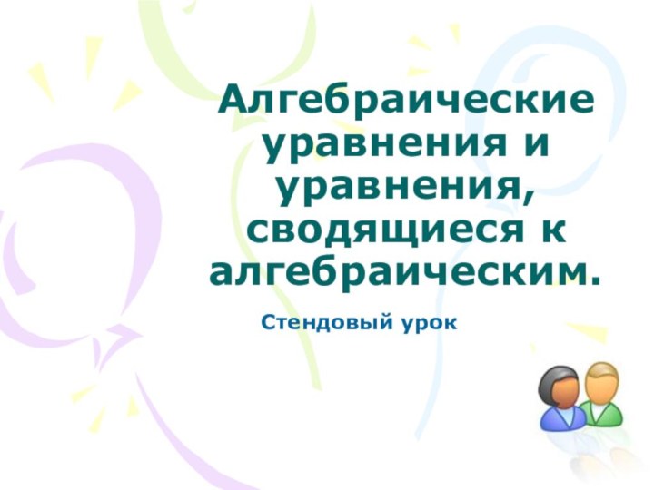 Алгебраические уравнения и уравнения, сводящиеся к алгебраическим.Стендовый урок