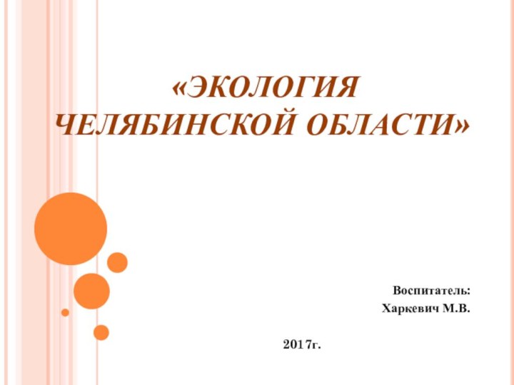 «ЭКОЛОГИЯ  ЧЕЛЯБИНСКОЙ ОБЛАСТИ»Воспитатель:Харкевич М.В.2017г.