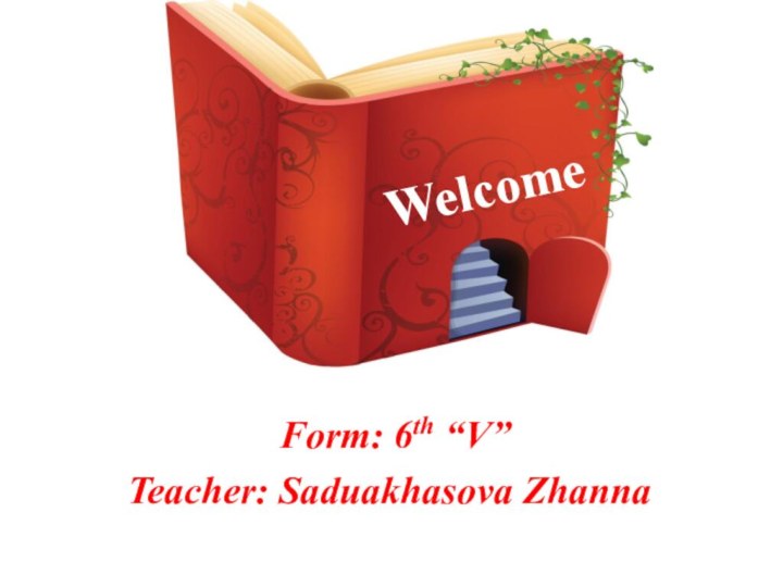 Welcome Form: 6th “V”Teacher: Saduakhasova Zhanna