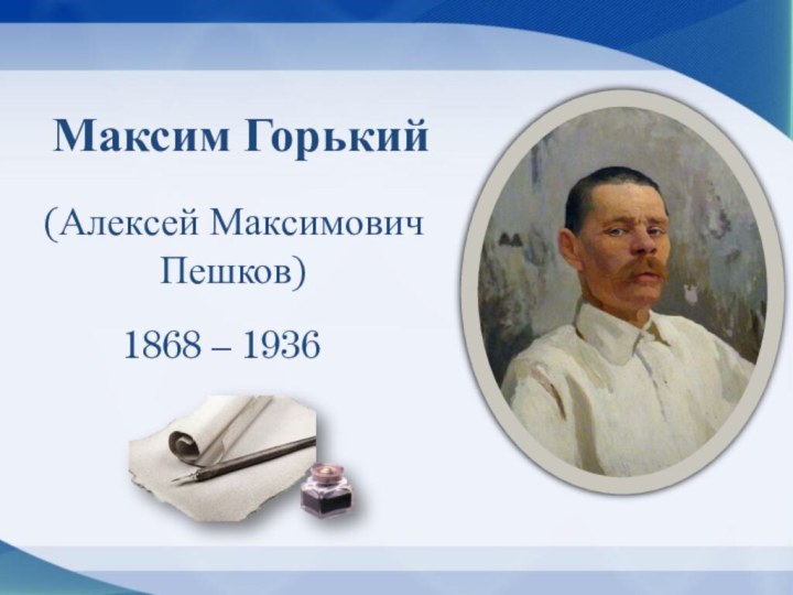 Максим Горький (Алексей Максимович Пешков)1868 – 1936