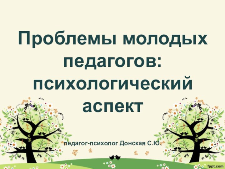 Проблемы молодых педагогов: психологический аспект  педагог-психолог Донская С.Ю.