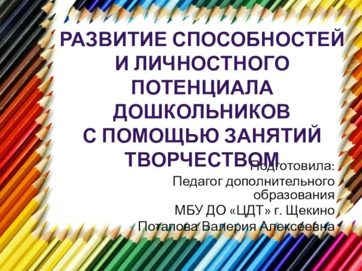 Подготовила:Педагог дополнительного образованияМБУ ДО «ЦДТ» г. ЩекиноПотапова Валерия АлексеевнаРазвитие способностей и личностного потенциалаДошкольниковС помощью занятий творчеством