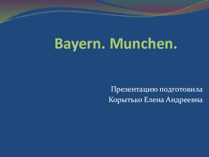 Bayern. Munchen.Презентацию подготовилаКорытько Елена Андреевна