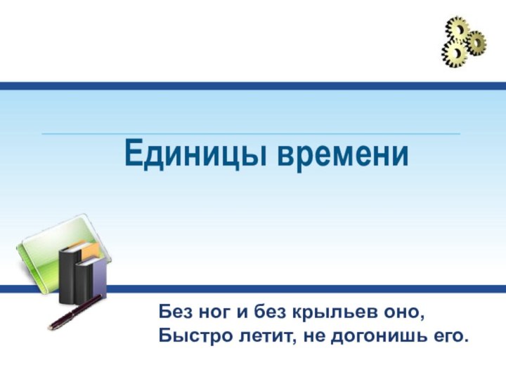 Единицы времениБез ног и без крыльев оно,Быстро летит, не догонишь его.