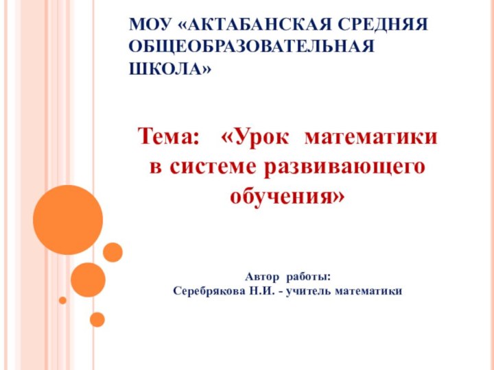 МОУ «АКТАБАНСКАЯ СРЕДНЯЯ ОБЩЕОБРАЗОВАТЕЛЬНАЯ ШКОЛА»Тема:  «Урок математикив системе развивающегообучения»Автор работы:Серебрякова Н.И. - учитель математики