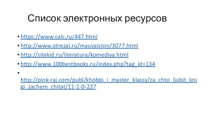 Список электронных ресурсовhttps://www.calc.ru/447.htmlhttp://www.otrezal.ru/mauvaiston/3077.htmlhttp://sitekid.ru/literatura/komediya.htmlhttp://www.100bestbooks.ru/index.php?tag_id=134 http://pink-raj.com/publ/khobbi_i_master_klassy/za_chto_ljubit_knigi_zachem_chitat/11-1-0-227