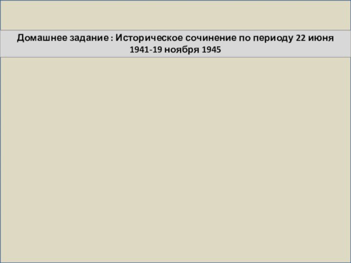 Домашнее задание : Историческое сочинение по периоду 22 июня 1941-19 ноября 1945