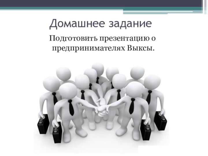 Домашнее задание Подготовить презентацию о предпринимателях Выксы.