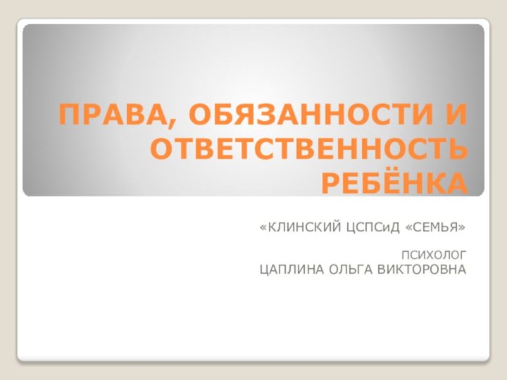 ПРАВА, ОБЯЗАННОСТИ И ОТВЕТСТВЕННОСТЬ РЕБЁНКА«КЛИНСКИЙ ЦСПСиД «СЕМЬЯ»ПСИХОЛОГЦАПЛИНА ОЛЬГА ВИКТОРОВНА